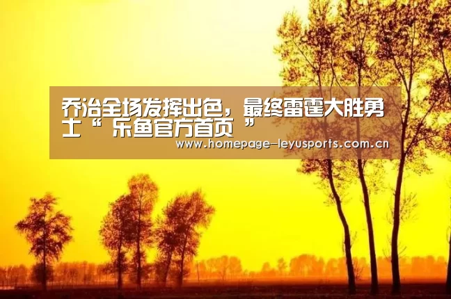乔治全场发挥出色,最终雷霆大胜勇士“ 乐鱼官方首页 ”(图2) 登录入口