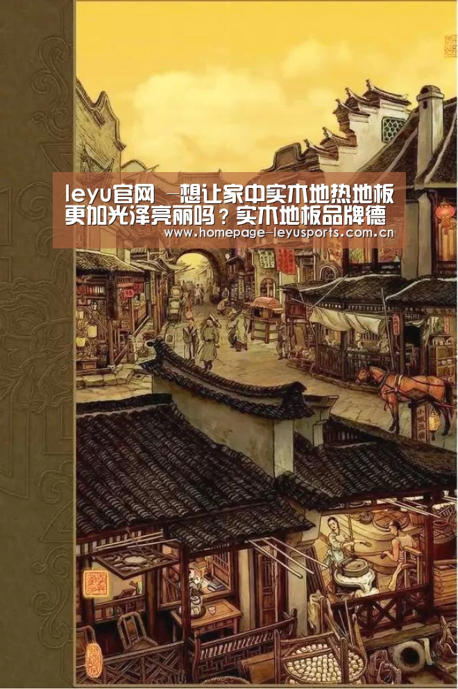 leyu官网 -想让家中实木地热地板更加光泽亮丽吗?实木地板品牌德拉克带你养护(图1) 登录入口