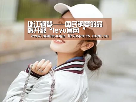 珠江钢琴——国民钢琴的品牌升级“leyu官网 ”(图2) 登录入口