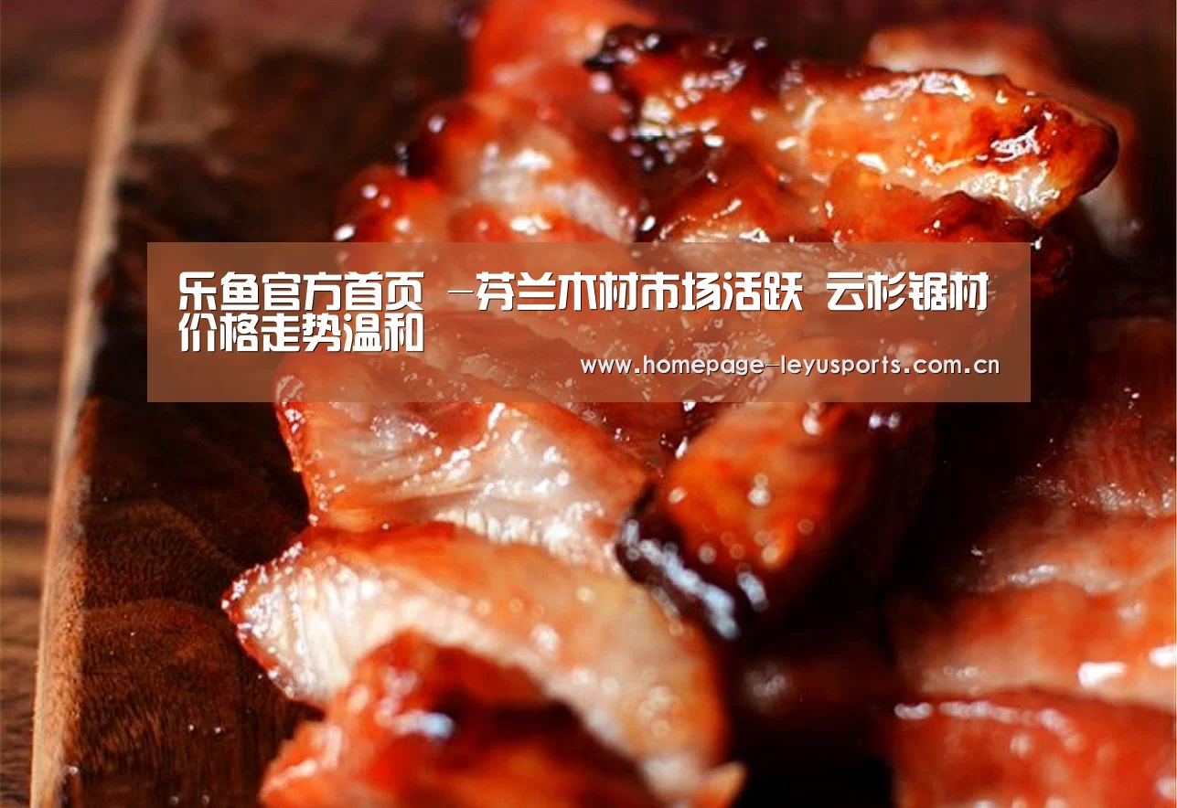 乐鱼官方首页 -芬兰木材市场活跃 云杉锯材价格走势温和(图1) 登录入口