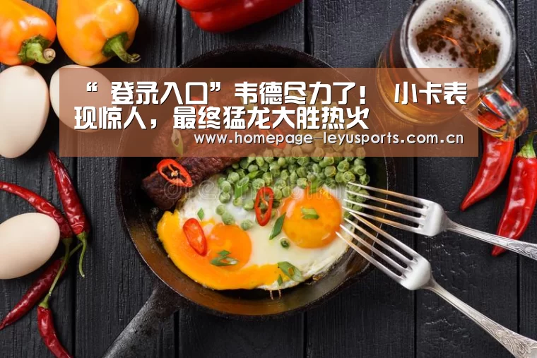 “ 登录入口”韦德尽力了! 小卡表现惊人,最终猛龙大胜热火(图1) 登录入口