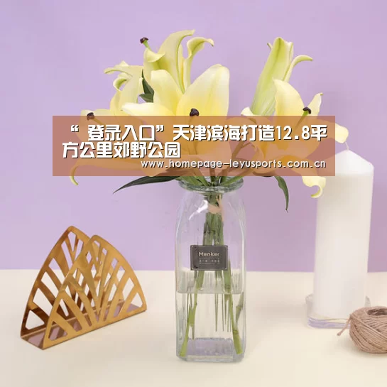 “ 登录入口”天津滨海打造12.8平方公里郊野公园